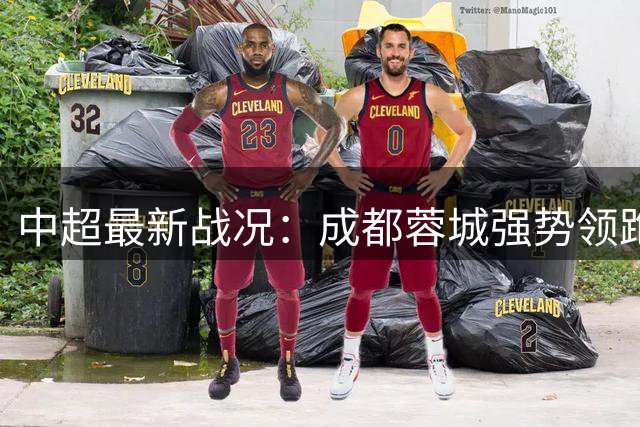 中超最新战况：成都蓉城强势领跑 升班马青岛西海岸异军突起