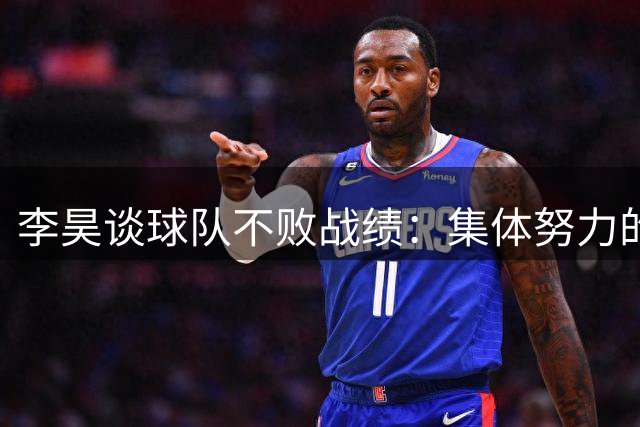 李昊谈球队不败战绩：集体努力的成果 期待再创佳绩