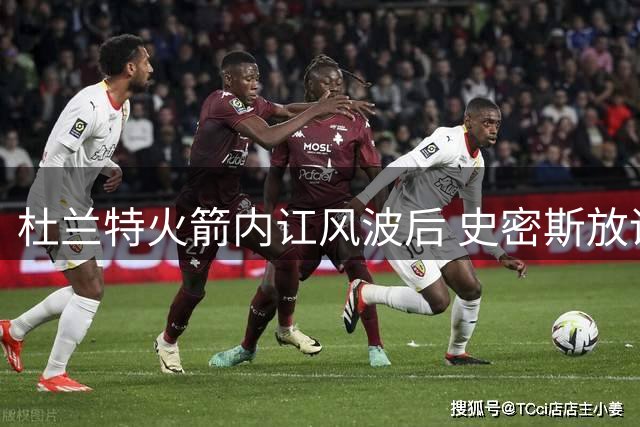 杜兰特火箭内讧风波后 史密斯放话新赛季将强势蜕变