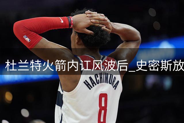 杜兰特火箭内讧风波后 史密斯放话新赛季将强势蜕变