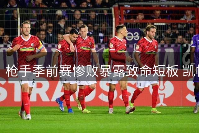 枪手季前赛惨败暴露致命短板 凯帕两度送礼葬送比赛悬念