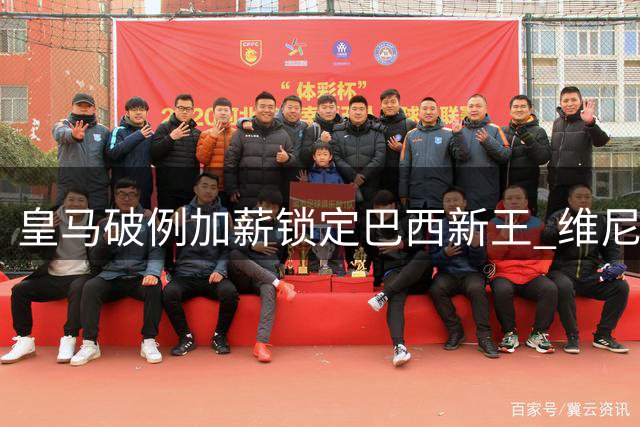 皇马破例加薪锁定巴西新王 维尼修斯续约谈判现惊天逆转