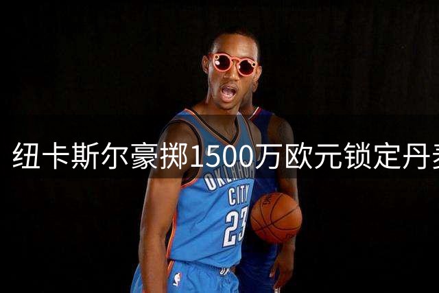 纽卡斯尔豪掷1500万欧元锁定丹麦中场赫伊别尔