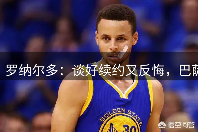 罗纳尔多：谈好续约又反悔，巴萨不守承诺