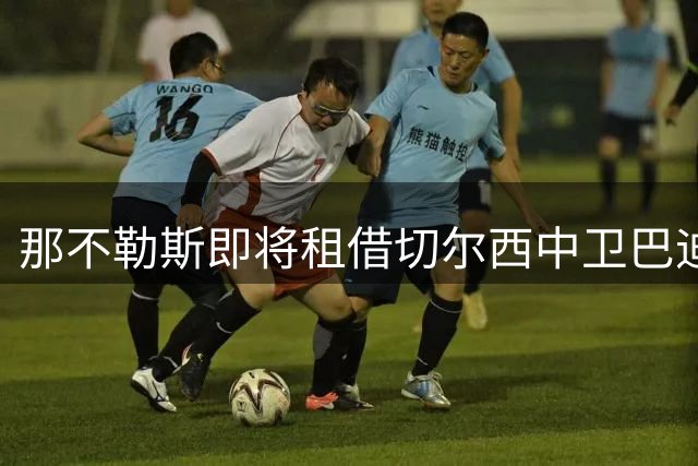 那不勒斯即将租借切尔西中卫巴迪亚西勒 买断条款总价1800万欧元