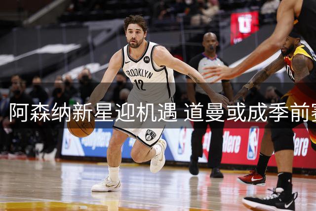 阿森纳新星迎机遇 道曼或成季前赛最大亮点