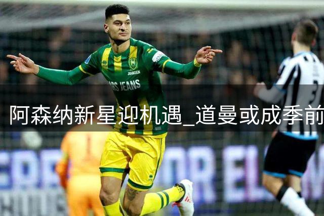 阿森纳新星迎机遇 道曼或成季前赛最大亮点