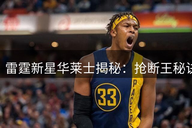 雷霆新星华莱士揭秘：抢断王秘诀在于预判对手心理