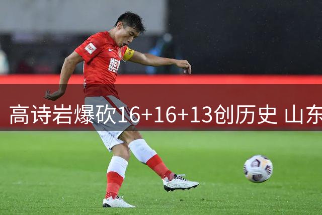 高诗岩爆砍16+16+13创历史 山东大胜新疆迎关键胜利
