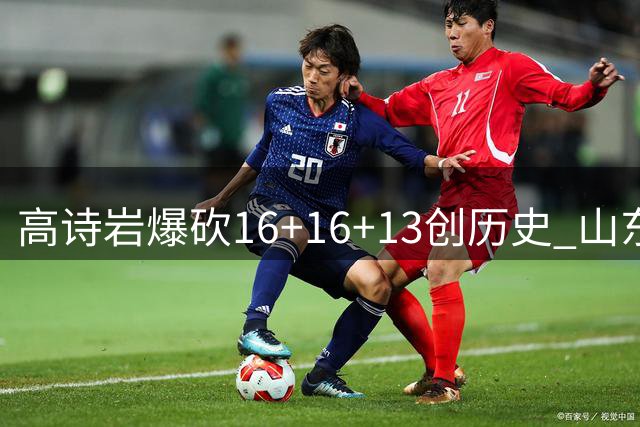 高诗岩爆砍16+16+13创历史 山东大胜新疆迎关键胜利